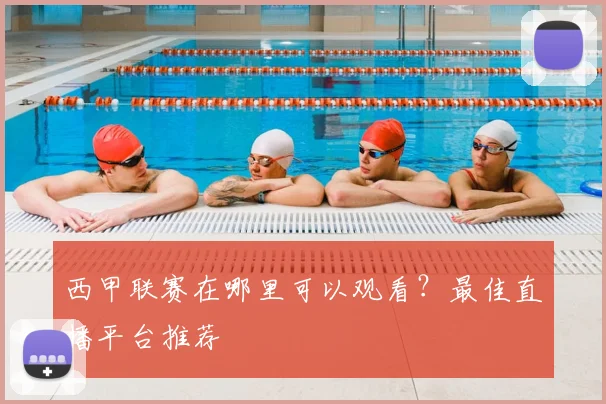 西甲联赛在哪里可以观看？最佳直播平台推荐