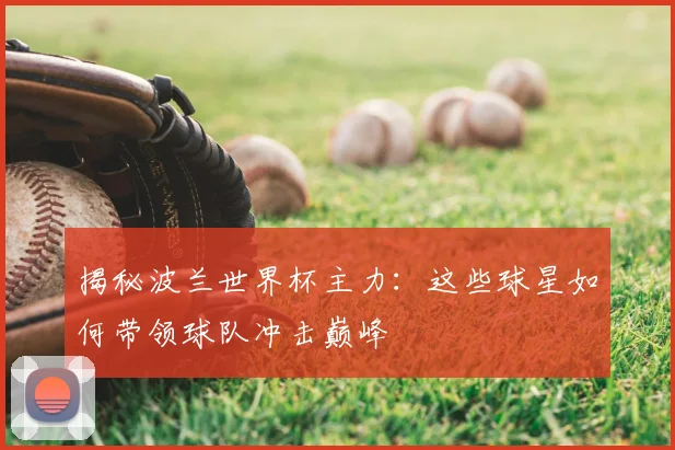 揭秘波兰世界杯主力：这些球星如何带领球队冲击巅峰