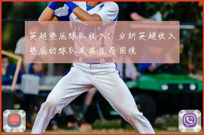 英超垫底球队收入：分析英超收入垫底的球队及其生存困境