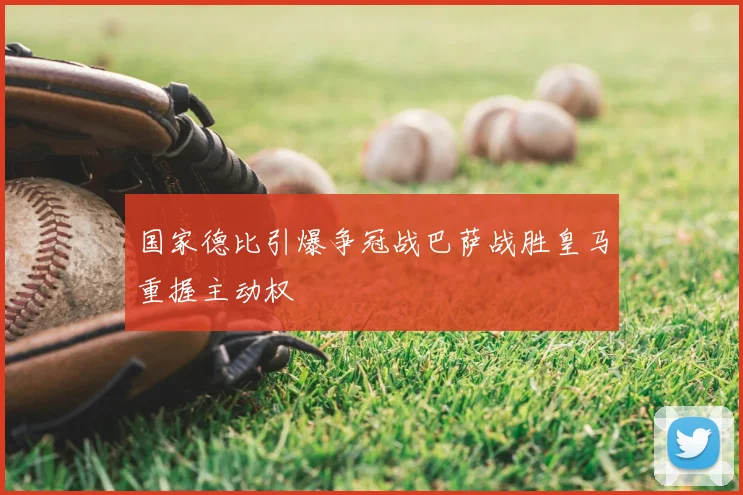 国家德比引爆争冠战巴萨战胜皇马重握主动权